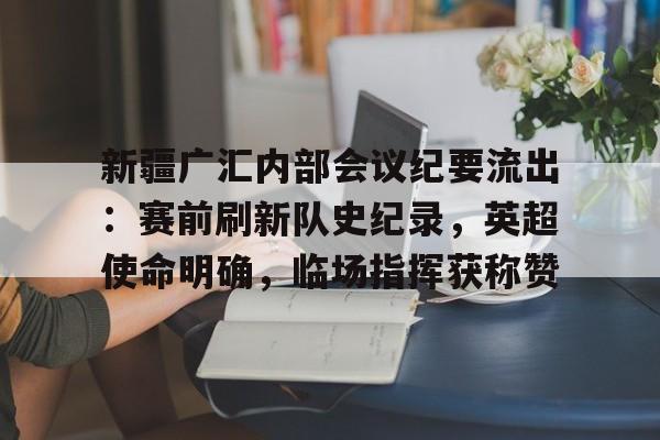 新疆广汇内部会议纪要流出：赛前刷新队史纪录，英超使命明确，临场指挥获称赞